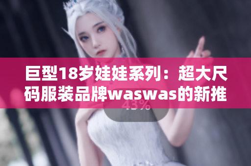 巨型18岁娃娃系列：超大尺码服装品牌waswas的新推出