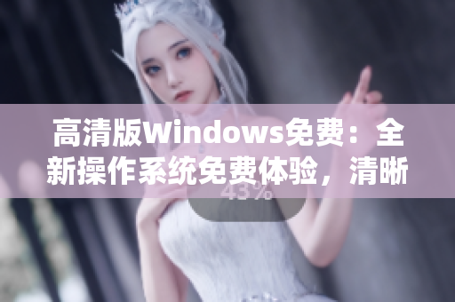 高清版Windows免费：全新操作系统免费体验，清晰画面带来全新体验