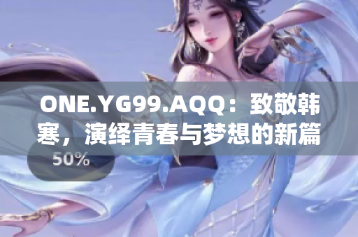 ONE.YG99.AQQ：致敬韩寒，演绎青春与梦想的新篇章