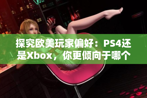 探究欧美玩家偏好：PS4还是Xbox，你更倾向于哪个游戏机？