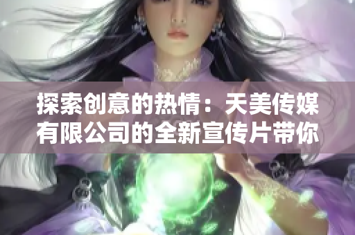 探索创意的热情：天美传媒有限公司的全新宣传片带你进入创意世界