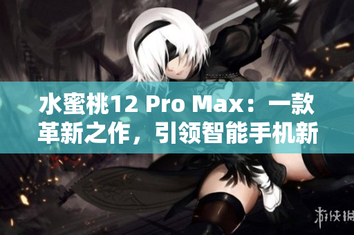 水蜜桃12 Pro Max：一款革新之作，引领智能手机新潮流