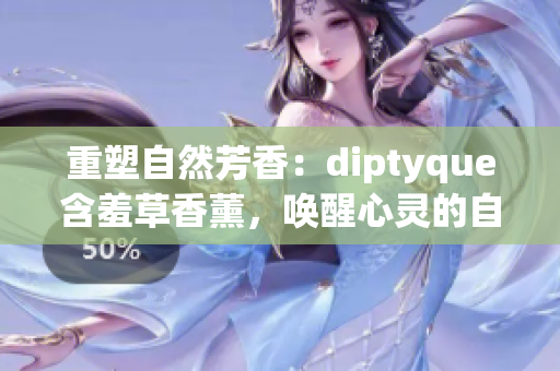 重塑自然芳香：diptyque含羞草香薰，唤醒心灵的自然之美