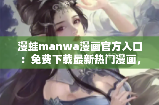 漫蛙manwa漫画官方入口：免费下载最新热门漫画，尽在一站式平台！