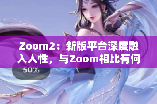 Zoom2：新版平台深度融入人性，与Zoom相比有何不同？