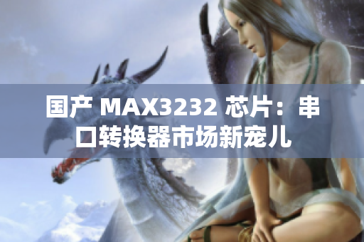 国产 MAX3232 芯片：串口转换器市场新宠儿