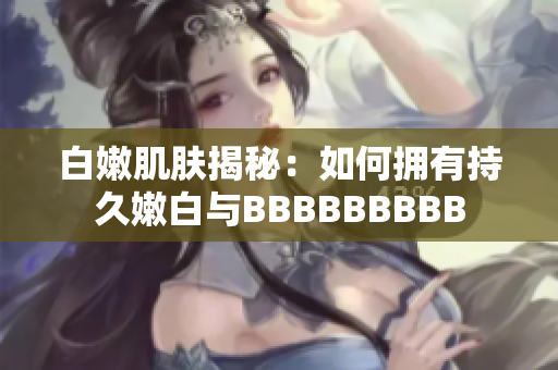 白嫩肌肤揭秘：如何拥有持久嫩白与BBBBBBBBB