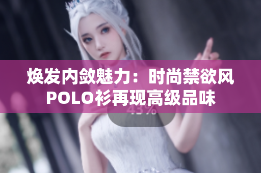 焕发内敛魅力：时尚禁欲风POLO衫再现高级品味