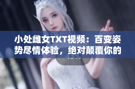 小处雌女TXT视频：百变姿势尽情体验，绝对颠覆你的想象！