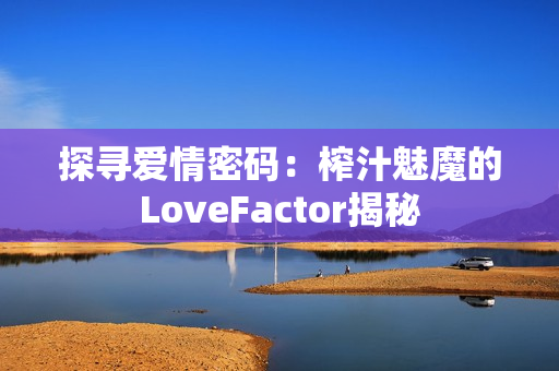 探寻爱情密码：榨汁魅魔的LoveFactor揭秘