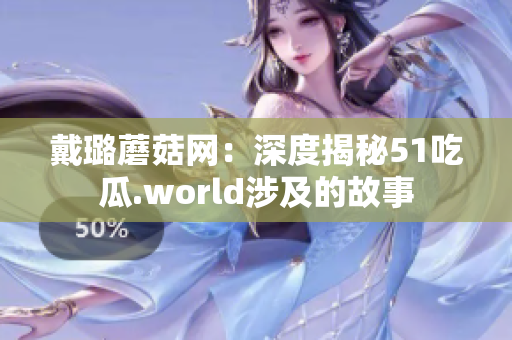 戴璐蘑菇网：深度揭秘51吃瓜.world涉及的故事