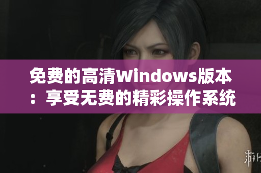 免费的高清Windows版本：享受无费的精彩操作系统