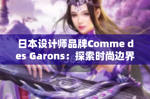 日本设计师品牌Comme des Garons：探索时尚边界的艺术之旅