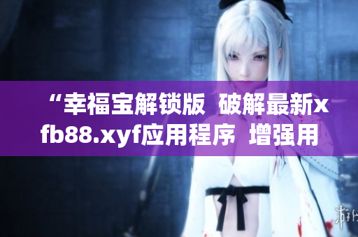 “幸福宝解锁版  破解最新xfb88.xyf应用程序  增强用户体验与功能性”