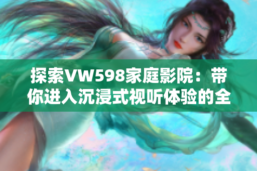 探索VW598家庭影院：带你进入沉浸式视听体验的全新世界