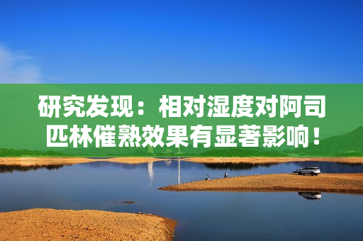 研究发现：相对湿度对阿司匹林催熟效果有显著影响！