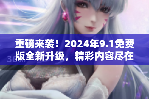 重磅来袭！2024年9.1免费版全新升级，精彩内容尽在这里