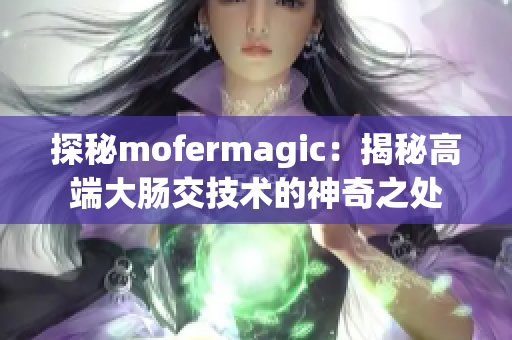 探秘mofermagic：揭秘高端大肠交技术的神奇之处