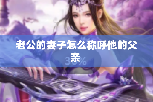 老公的妻子怎么称呼他的父亲 