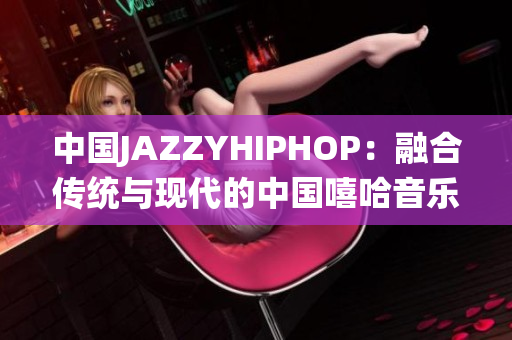 中国JAZZYHIPHOP：融合传统与现代的中国嘻哈音乐