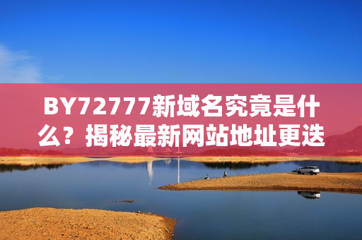 BY72777新域名究竟是什么？揭秘最新网站地址更迭详情