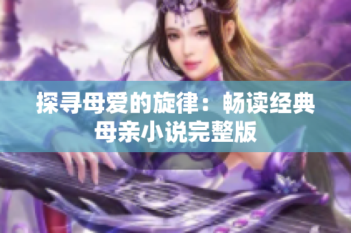 探寻母爱的旋律：畅读经典母亲小说完整版