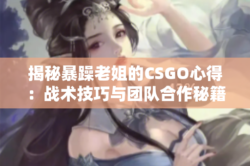 揭秘暴躁老姐的CSGO心得：战术技巧与团队合作秘籍全解析！