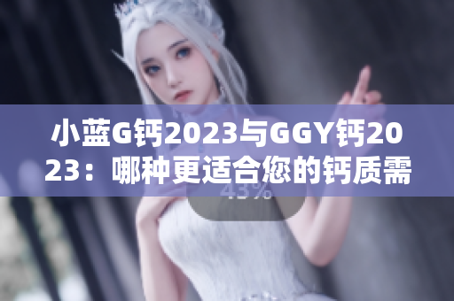 小蓝G钙2023与GGY钙2023：哪种更适合您的钙质需求？