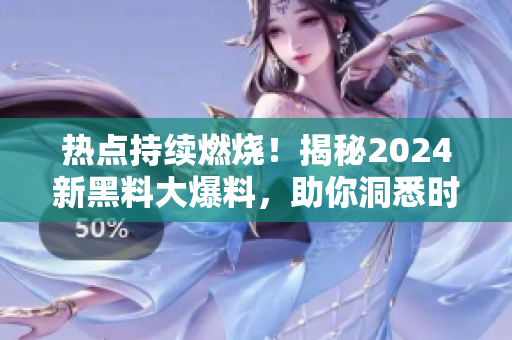 热点持续燃烧！揭秘2024新黑料大爆料，助你洞悉时事风云