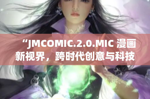 “JMCOMIC.2.0.MIC 漫画新视界，跨时代创意与科技融合”