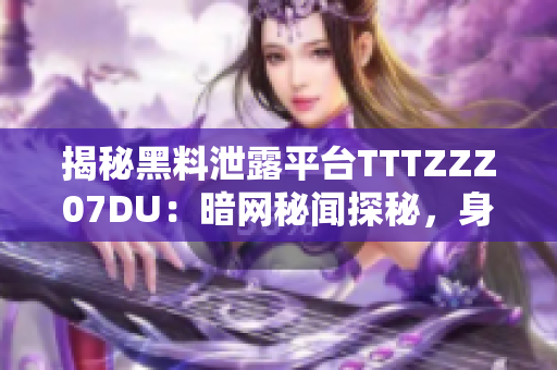 揭秘黑料泄露平台TTTZZZ07DU：暗网秘闻探秘，身世谜团引发猜测