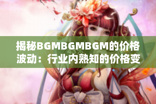 揭秘BGMBGMBGM的价格波动：行业内熟知的价格变动解析