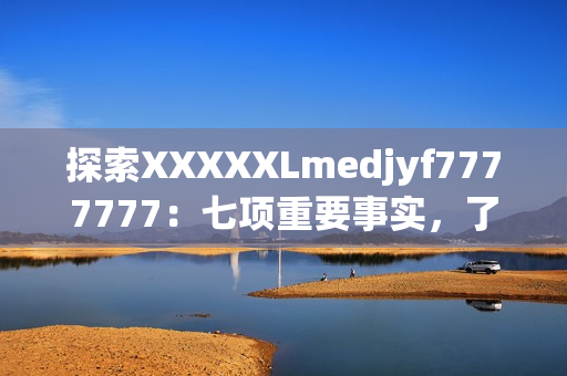 探索XXXXXLmedjyf7777777：七项重要事实，了解其影响与应用