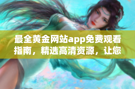 最全黄金网站app免费观看指南，精选高清资源，让您畅享最热门大片