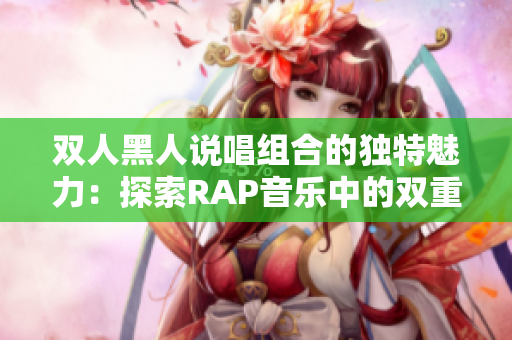 双人黑人说唱组合的独特魅力：探索RAP音乐中的双重力量