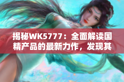 揭秘WK5777：全面解读国精产品的最新力作，发现其独特魅力与创新之处