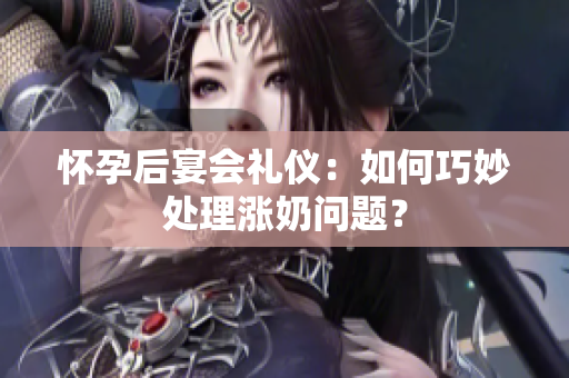 怀孕后宴会礼仪：如何巧妙处理涨奶问题？