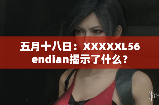 五月十八日：XXXXXL56endian揭示了什么？