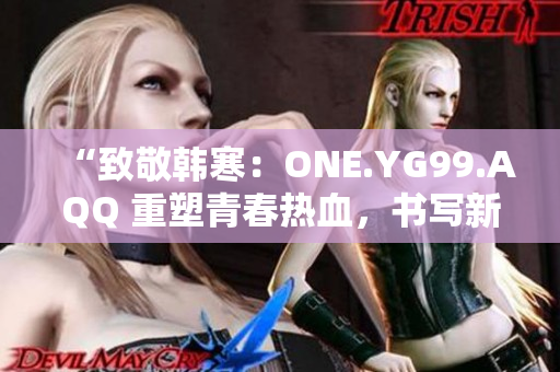 “致敬韩寒：ONE.YG99.AQQ 重塑青春热血，书写新时代风华”