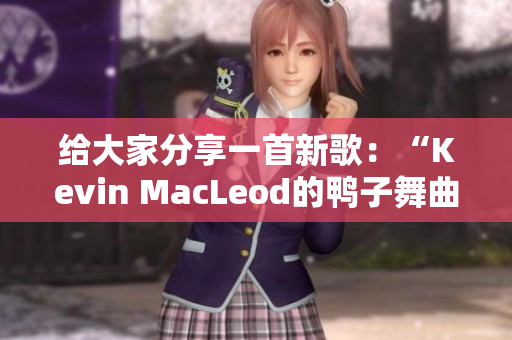 给大家分享一首新歌：“Kevin MacLeod的鸭子舞曲”