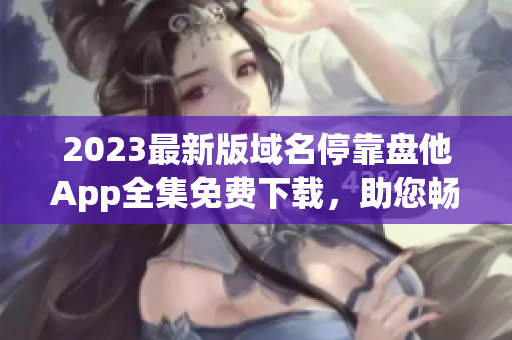 2023最新版域名停靠盘他App全集免费下载，助您畅享最新资源