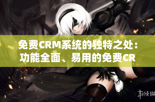 免费CRM系统的独特之处：功能全面、易用的免费CRM软件