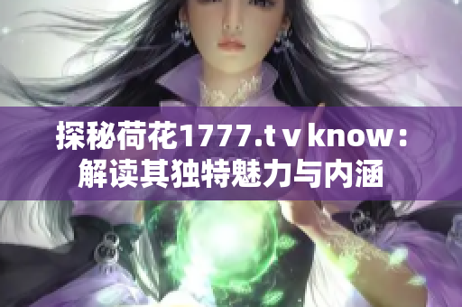 探秘荷花1777.tⅴknow：解读其独特魅力与内涵