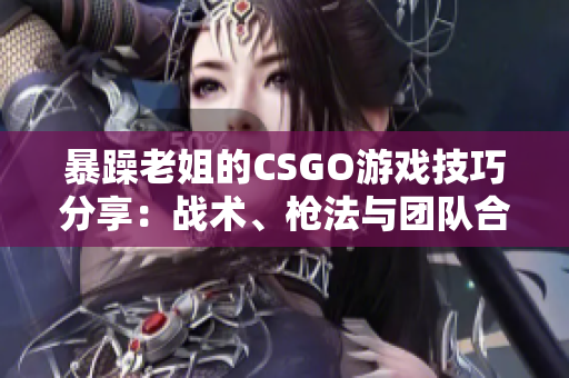 暴躁老姐的CSGO游戏技巧分享：战术、枪法与团队合作心得