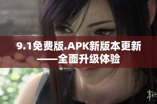 9.1免费版.APK新版本更新——全面升级体验