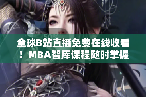 全球B站直播免费在线收看！MBA智库课程随时掌握，开启职业发展新篇章！