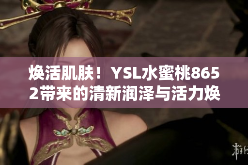 焕活肌肤！YSL水蜜桃8652带来的清新润泽与活力焕发