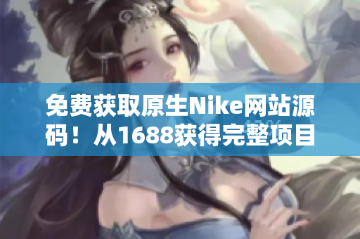 免费获取原生Nike网站源码！从1688获得完整项目，助您打造专属运动品牌！