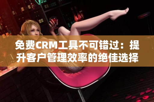 免费CRM工具不可错过：提升客户管理效率的绝佳选择