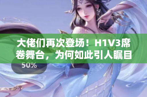 大佬们再次登场！H1V3席卷舞台，为何如此引人瞩目？